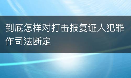 到底怎样对打击报复证人犯罪作司法断定