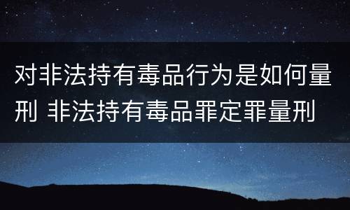 对非法持有毒品行为是如何量刑 非法持有毒品罪定罪量刑