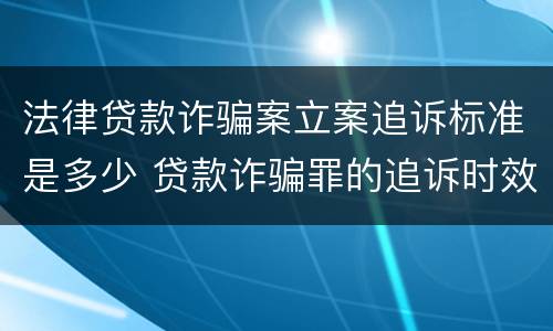 法律贷款诈骗案立案追诉标准是多少 贷款诈骗罪的追诉时效