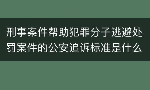 刑事案件帮助犯罪分子逃避处罚案件的公安追诉标准是什么
