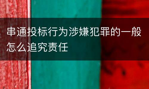 串通投标行为涉嫌犯罪的一般怎么追究责任