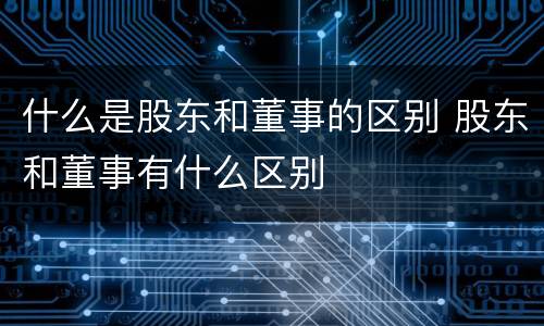 什么是股东和董事的区别 股东和董事有什么区别