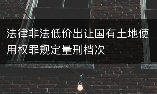 法律非法低价出让国有土地使用权罪规定量刑档次