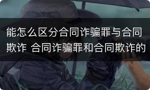 能怎么区分合同诈骗罪与合同欺诈 合同诈骗罪和合同欺诈的区别