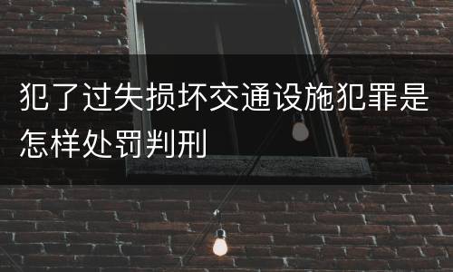 犯了过失损坏交通设施犯罪是怎样处罚判刑