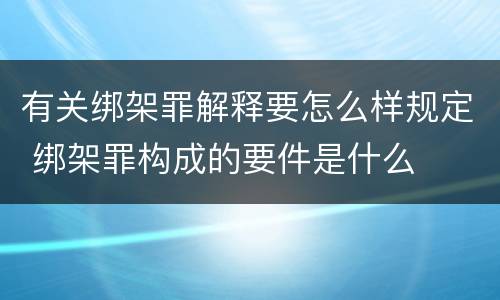 有关绑架罪解释要怎么样规定 绑架罪构成的要件是什么