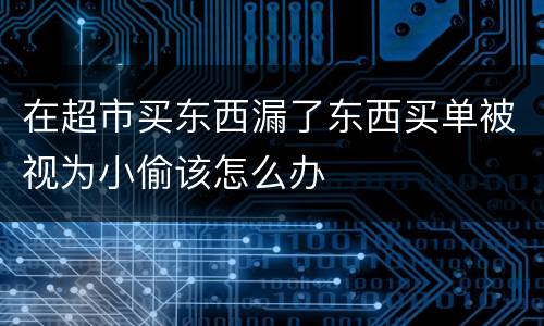 在超市买东西漏了东西买单被视为小偷该怎么办