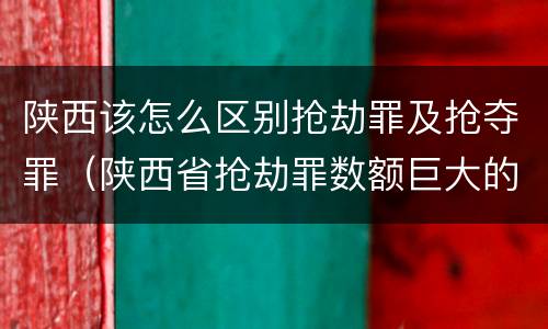 陕西该怎么区别抢劫罪及抢夺罪（陕西省抢劫罪数额巨大的标准）