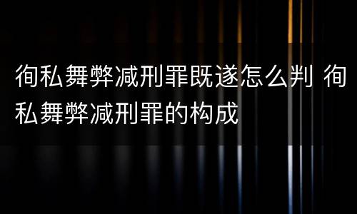徇私舞弊减刑罪既遂怎么判 徇私舞弊减刑罪的构成