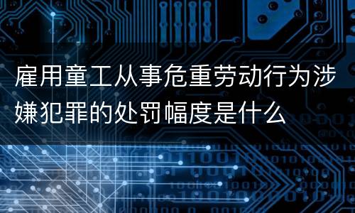 雇用童工从事危重劳动行为涉嫌犯罪的处罚幅度是什么