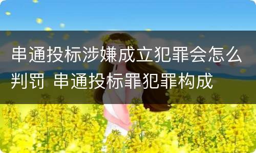 串通投标涉嫌成立犯罪会怎么判罚 串通投标罪犯罪构成