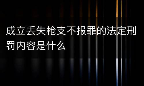 成立丢失枪支不报罪的法定刑罚内容是什么