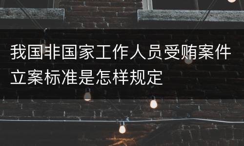 我国非国家工作人员受贿案件立案标准是怎样规定