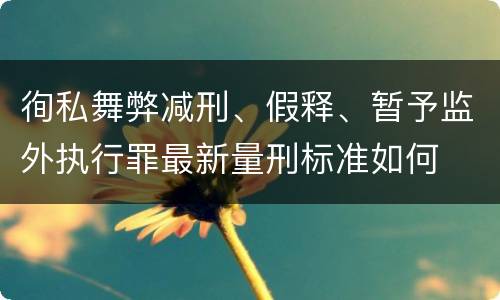 徇私舞弊减刑、假释、暂予监外执行罪最新量刑标准如何