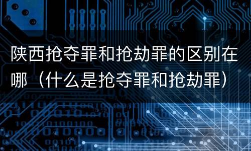 陕西抢夺罪和抢劫罪的区别在哪（什么是抢夺罪和抢劫罪）