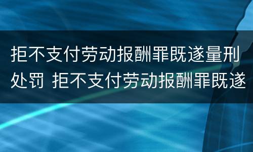 拒不支付劳动报酬罪既遂量刑处罚 拒不支付劳动报酬罪既遂量刑处罚决定书
