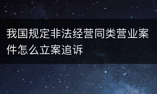 我国规定非法经营同类营业案件怎么立案追诉