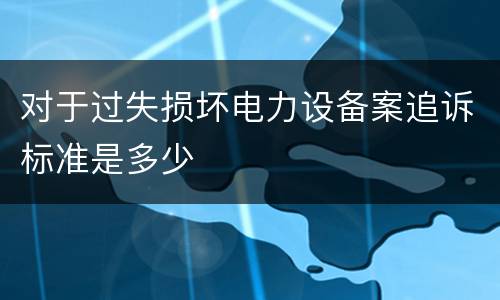 对于过失损坏电力设备案追诉标准是多少