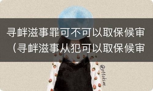 寻衅滋事罪可不可以取保候审（寻衅滋事从犯可以取保候审吗）
