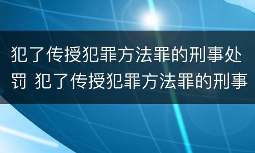 犯了传授犯罪方法罪的刑事处罚 犯了传授犯罪方法罪的刑事处罚决定书