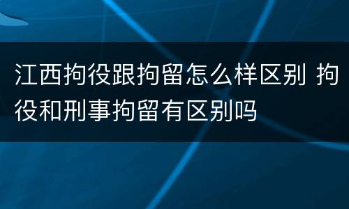 江西拘役跟拘留怎么样区别 拘役和刑事拘留有区别吗