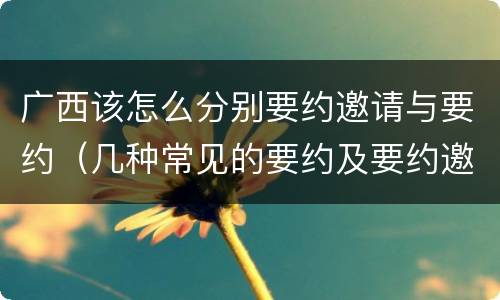 广西该怎么分别要约邀请与要约（几种常见的要约及要约邀请）