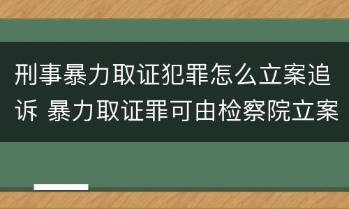 刑事暴力取证犯罪怎么立案追诉 暴力取证罪可由检察院立案侦查