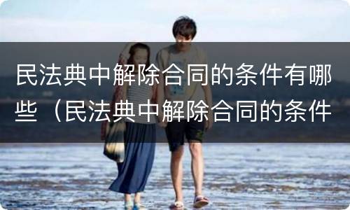 民法典中解除合同的条件有哪些（民法典中解除合同的条件有哪些规定）