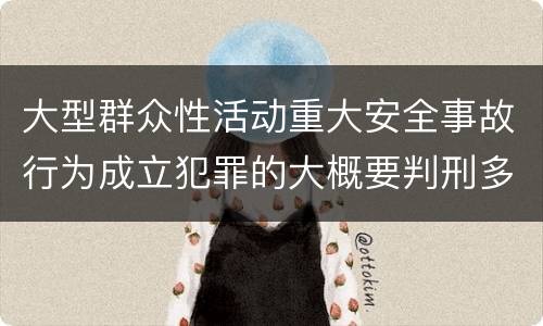 大型群众性活动重大安全事故行为成立犯罪的大概要判刑多长时间