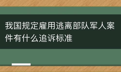 我国规定雇用逃离部队军人案件有什么追诉标准