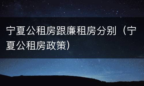 宁夏公租房跟廉租房分别（宁夏公租房政策）
