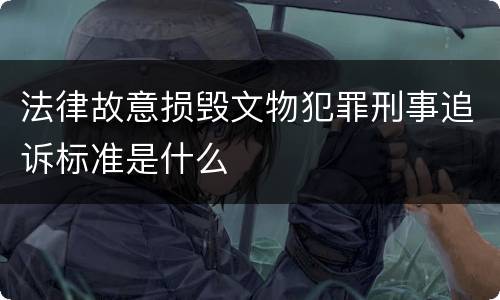 法律故意损毁文物犯罪刑事追诉标准是什么
