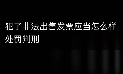犯了非法出售发票应当怎么样处罚判刑