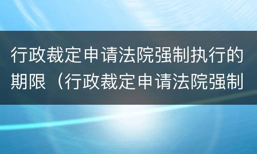 行政裁定申请法院强制执行的期限（行政裁定申请法院强制执行的期限是多久）