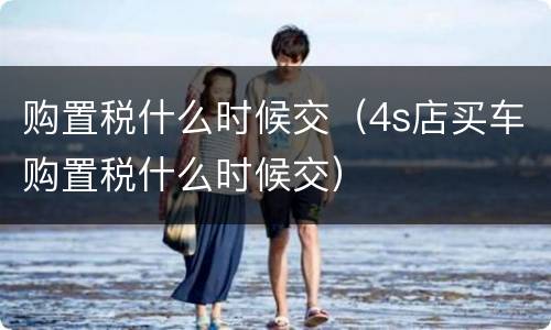 购置税什么时候交（4s店买车购置税什么时候交）