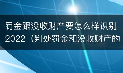 罚金跟没收财产要怎么样识别2022（判处罚金和没收财产的区别）
