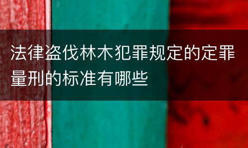 法律盗伐林木犯罪规定的定罪量刑的标准有哪些