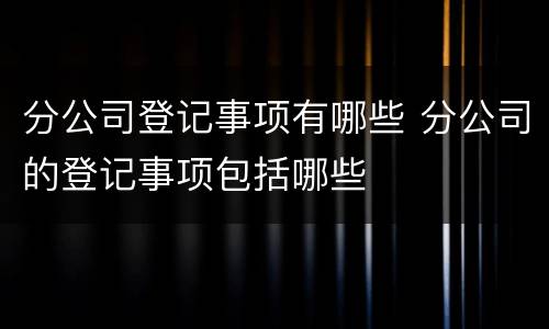 分公司登记事项有哪些 分公司的登记事项包括哪些
