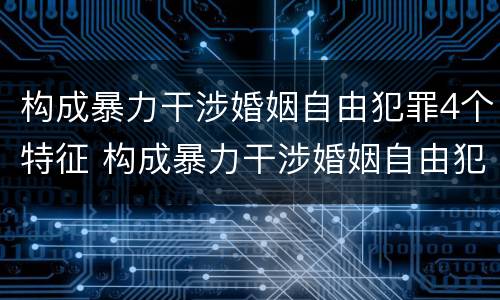 构成暴力干涉婚姻自由犯罪4个特征 构成暴力干涉婚姻自由犯罪4个特征是什么