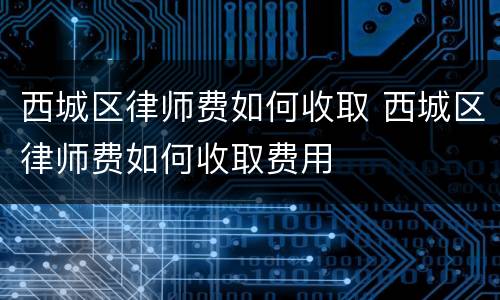 西城区律师费如何收取 西城区律师费如何收取费用