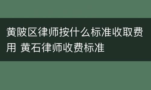 黄陂区律师按什么标准收取费用 黄石律师收费标准