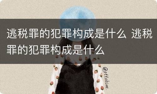 逃税罪的犯罪构成是什么 逃税罪的犯罪构成是什么