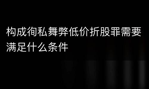构成徇私舞弊低价折股罪需要满足什么条件