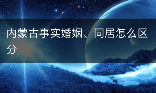 内蒙古事实婚姻、同居怎么区分
