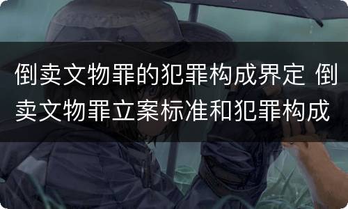 倒卖文物罪的犯罪构成界定 倒卖文物罪立案标准和犯罪构成