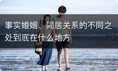 事实婚姻、同居关系的不同之处到底在什么地方