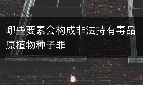 哪些要素会构成非法持有毒品原植物种子罪