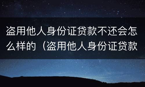 盗用他人身份证贷款不还会怎么样的（盗用他人身份证贷款不还会怎么样的情况）