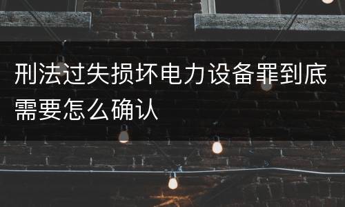 刑法过失损坏电力设备罪到底需要怎么确认