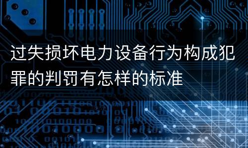 过失损坏电力设备行为构成犯罪的判罚有怎样的标准